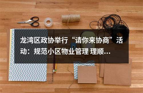 龙湾区政协举行“请你来协商”活动：规范小区物业管理 理顺“三位一体”机制