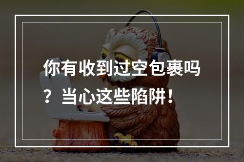 你有收到过空包裹吗？当心这些陷阱！
