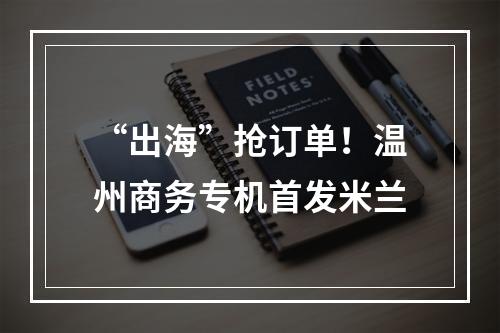 “出海”抢订单！温州商务专机首发米兰