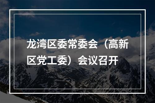 龙湾区委常委会（高新区党工委）会议召开