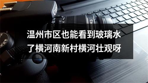 温州市区也能看到玻璃水了横河南新村横河壮观呀