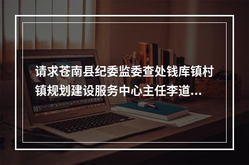 请求苍南县纪委监委查处钱库镇村镇规划建设服务中心主任李道练违法审批个人建房举报信