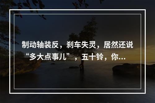 制动轴装反，刹车失灵，居然还说“多大点事儿”，五十铃，你该醒醒了！