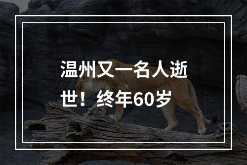 温州又一名人逝世！终年60岁
