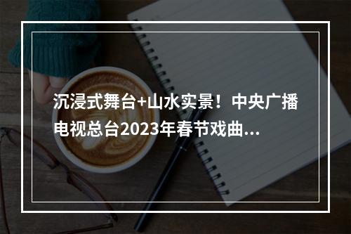 沉浸式舞台+山水实景！中央广播电视总台2023年春节戏曲晚会在温州录制
