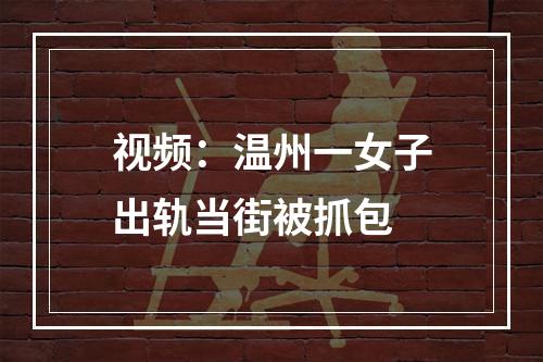 视频：温州一女子出轨当街被抓包