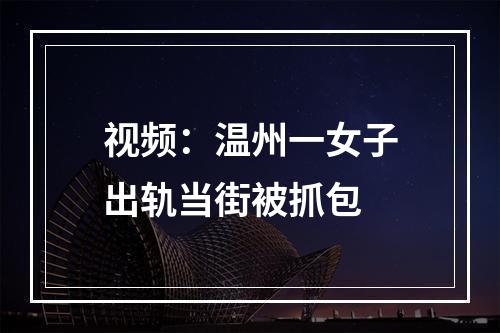 视频：温州一女子出轨当街被抓包