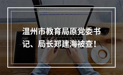 温州市教育局原党委书记、局长郑建海被查！