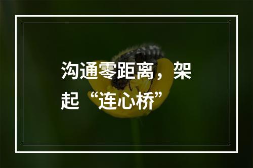 沟通零距离，架起“连心桥”