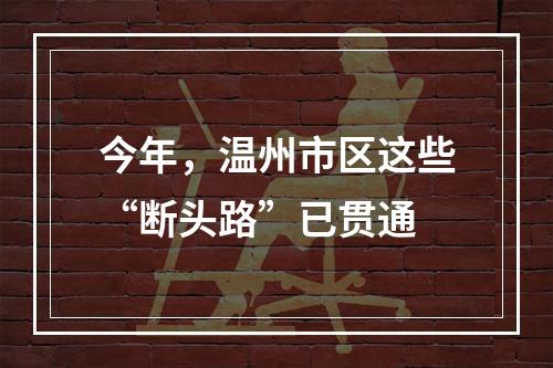 今年，温州市区这些“断头路”已贯通