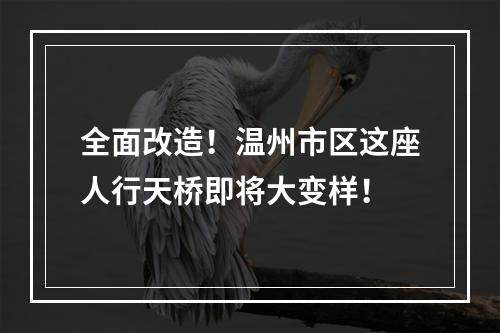 全面改造！温州市区这座人行天桥即将大变样！