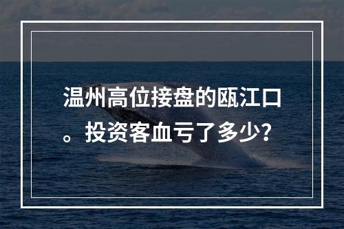 温州高位接盘的瓯江口。投资客血亏了多少？