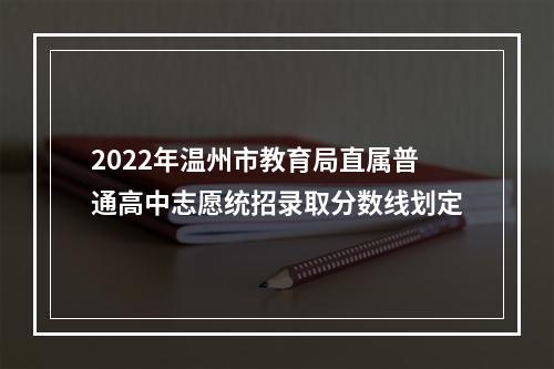 2022年温州市教育局直属普通高中志愿统招录取分数线划定