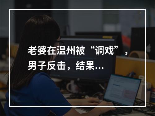 老婆在温州被“调戏”，男子反击，结果...