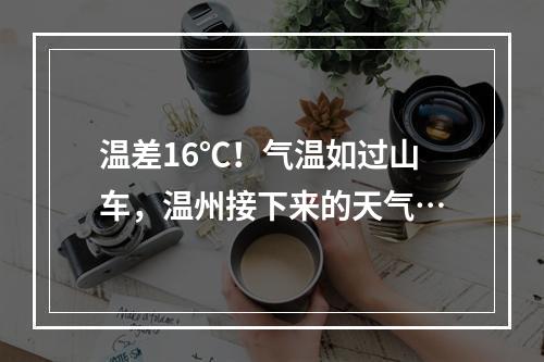 温差16℃！气温如过山车，温州接下来的天气…