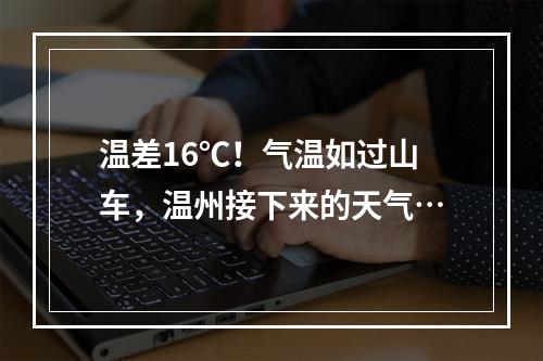 温差16℃！气温如过山车，温州接下来的天气…