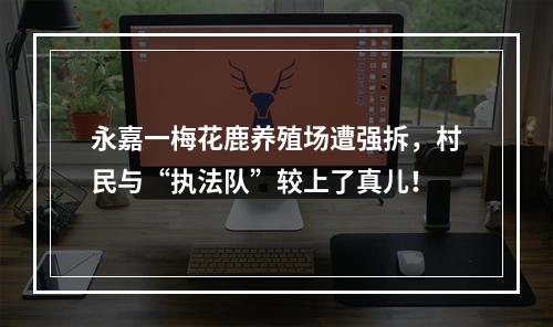 永嘉一梅花鹿养殖场遭强拆，村民与“执法队”较上了真儿！