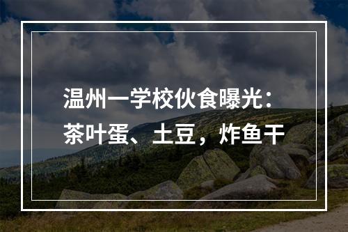 温州一学校伙食曝光：茶叶蛋、土豆，炸鱼干