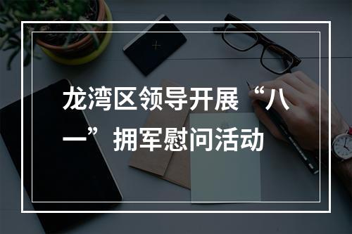龙湾区领导开展“八一”拥军慰问活动