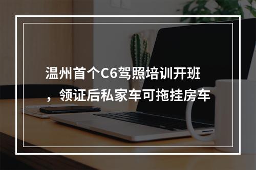 温州首个C6驾照培训开班，领证后私家车可拖挂房车