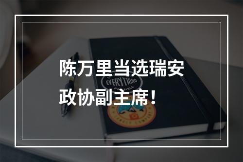 陈万里当选瑞安政协副主席！