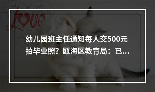 幼儿园班主任通知每人交500元拍毕业照？瓯海区教育局：已责成园方调整