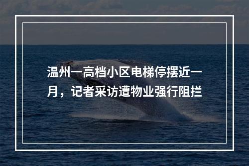 温州一高档小区电梯停摆近一月，记者采访遭物业强行阻拦