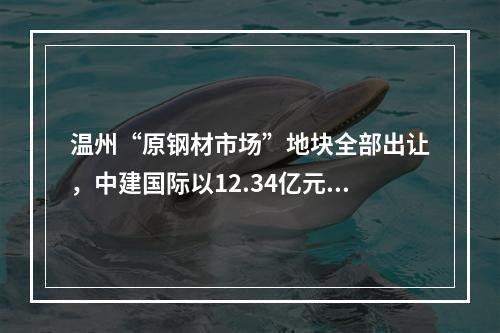 温州“原钢材市场”地块全部出让，中建国际以12.34亿元竞得，楼面价仅为8129元/㎡