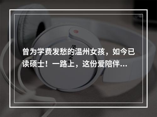 曾为学费发愁的温州女孩，如今已读硕士！一路上，这份爱陪伴她…
