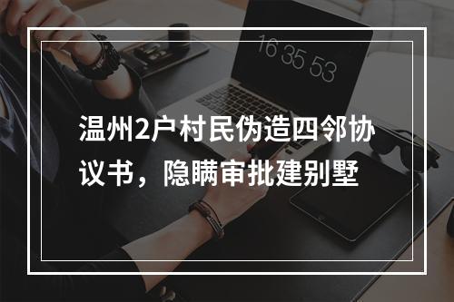 温州2户村民伪造四邻协议书，隐瞒审批建别墅