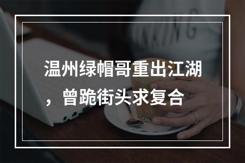 温州绿帽哥重出江湖，曾跪街头求复合