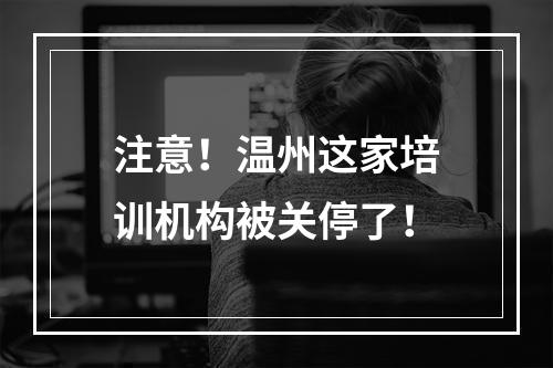 注意！温州这家培训机构被关停了！