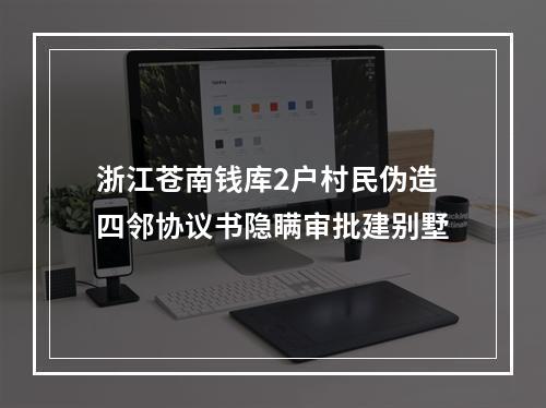 浙江苍南钱库2户村民伪造四邻协议书隐瞒审批建别墅