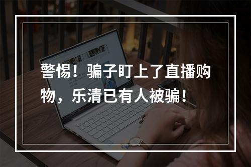 警惕！骗子盯上了直播购物，乐清已有人被骗！