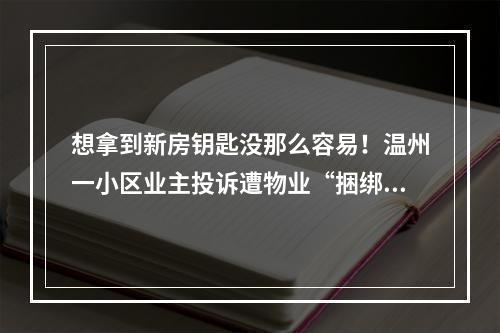 想拿到新房钥匙没那么容易！温州一小区业主投诉遭物业“捆绑收费”