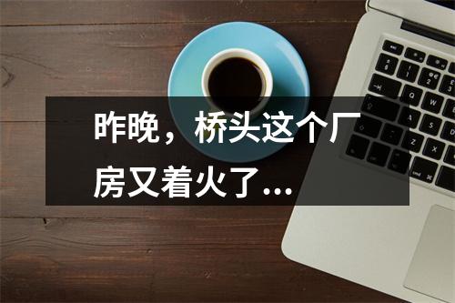 昨晚，桥头这个厂房又着火了...