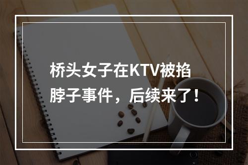 桥头女子在KTV被掐脖子事件，后续来了！