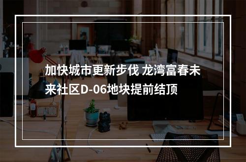 加快城市更新步伐 龙湾富春未来社区D-06地块提前结顶