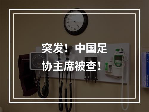 突发！中国足协主席被查！