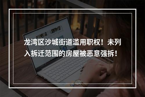 龙湾区沙城街道滥用职权！未列入拆迁范围的房屋被恶意强拆！