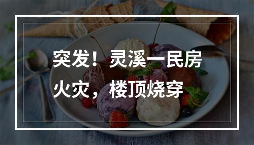 突发！灵溪一民房火灾，楼顶烧穿