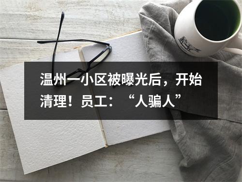 温州一小区被曝光后，开始清理！员工：“人骗人”