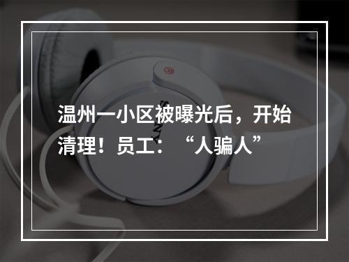 温州一小区被曝光后，开始清理！员工：“人骗人”