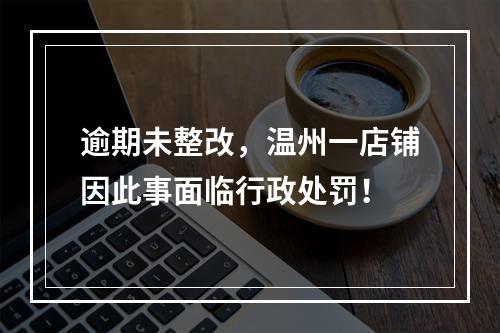 逾期未整改，温州一店铺因此事面临行政处罚！
