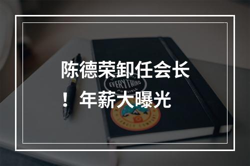 陈德荣卸任会长！年薪大曝光