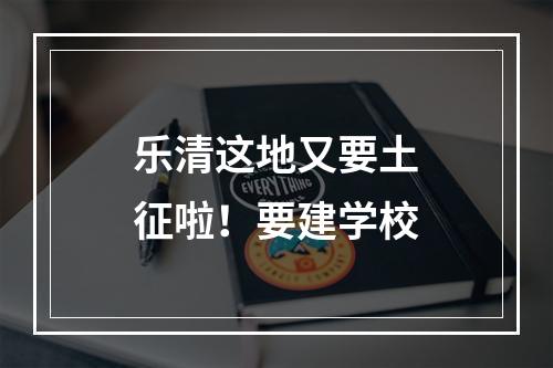 乐清这地又要土征啦！要建学校