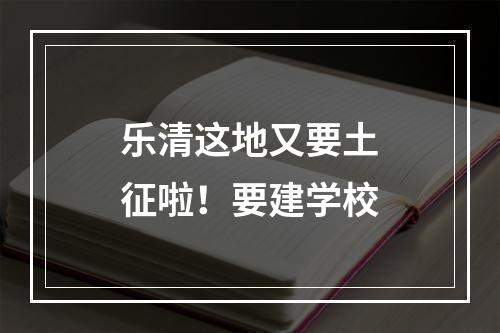 乐清这地又要土征啦！要建学校