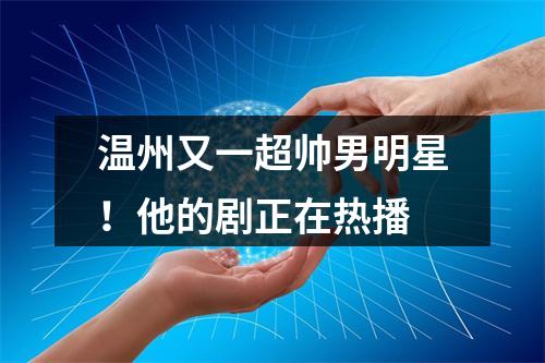 温州又一超帅男明星！他的剧正在热播
