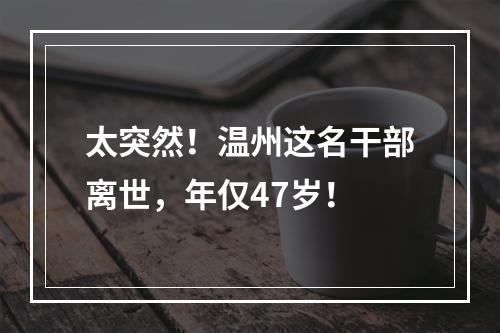 太突然！温州这名干部离世，年仅47岁！