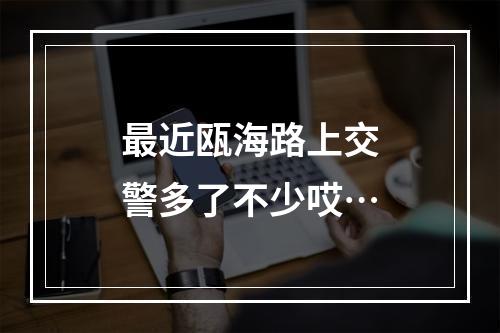 最近瓯海路上交警多了不少哎…